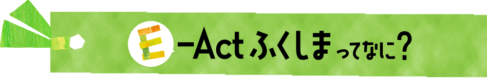 E-Actふくしまってなに？