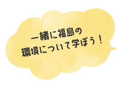 一緒に福島の環境について学ぼう！